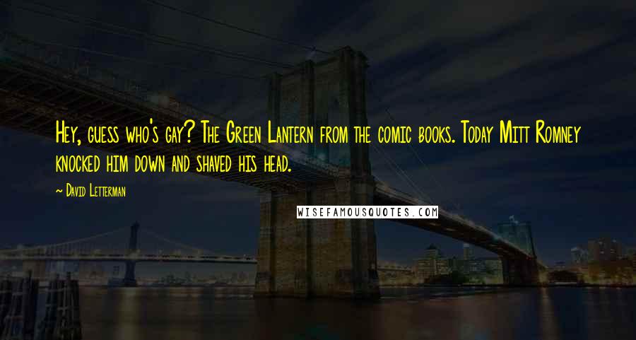 David Letterman Quotes: Hey, guess who's gay? The Green Lantern from the comic books. Today Mitt Romney knocked him down and shaved his head.