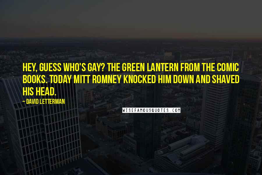 David Letterman Quotes: Hey, guess who's gay? The Green Lantern from the comic books. Today Mitt Romney knocked him down and shaved his head.