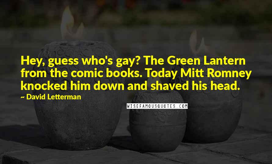 David Letterman Quotes: Hey, guess who's gay? The Green Lantern from the comic books. Today Mitt Romney knocked him down and shaved his head.