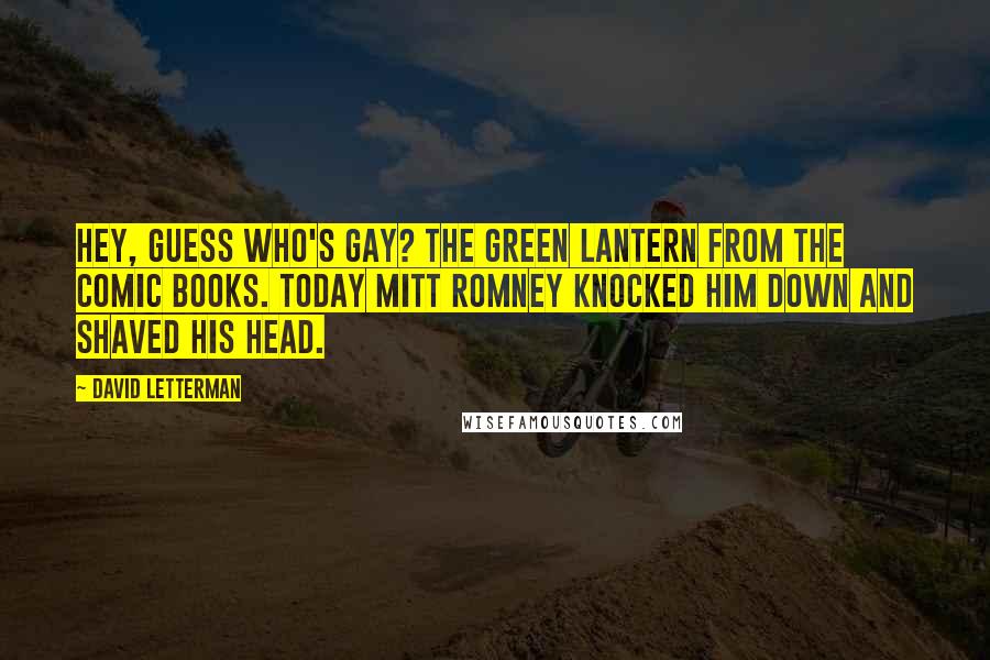 David Letterman Quotes: Hey, guess who's gay? The Green Lantern from the comic books. Today Mitt Romney knocked him down and shaved his head.