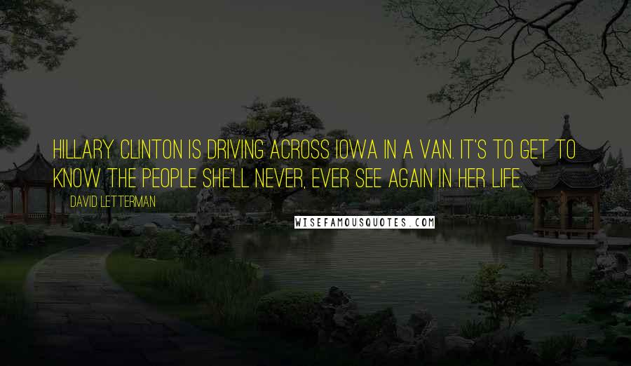 David Letterman Quotes: Hillary Clinton is driving across Iowa in a van. It's to get to know the people she'll never, ever see again in her life.