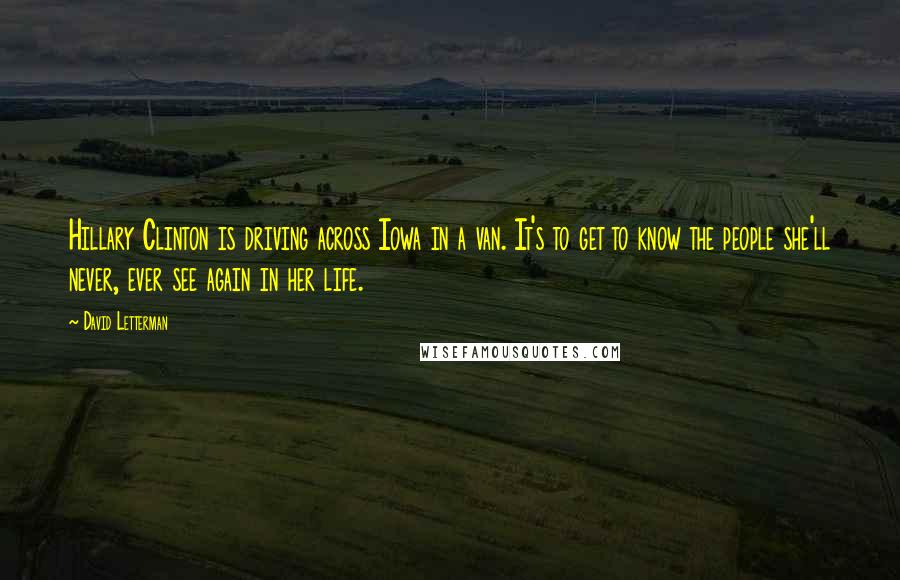 David Letterman Quotes: Hillary Clinton is driving across Iowa in a van. It's to get to know the people she'll never, ever see again in her life.