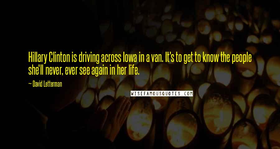 David Letterman Quotes: Hillary Clinton is driving across Iowa in a van. It's to get to know the people she'll never, ever see again in her life.