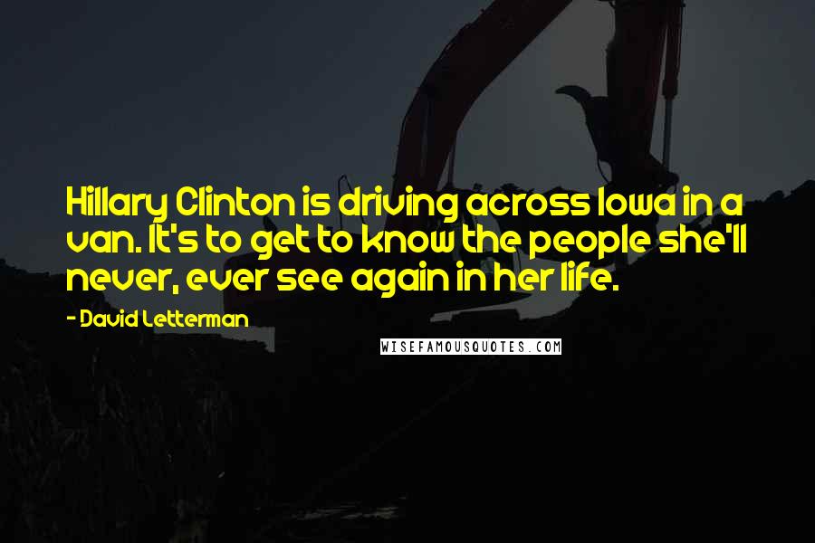 David Letterman Quotes: Hillary Clinton is driving across Iowa in a van. It's to get to know the people she'll never, ever see again in her life.