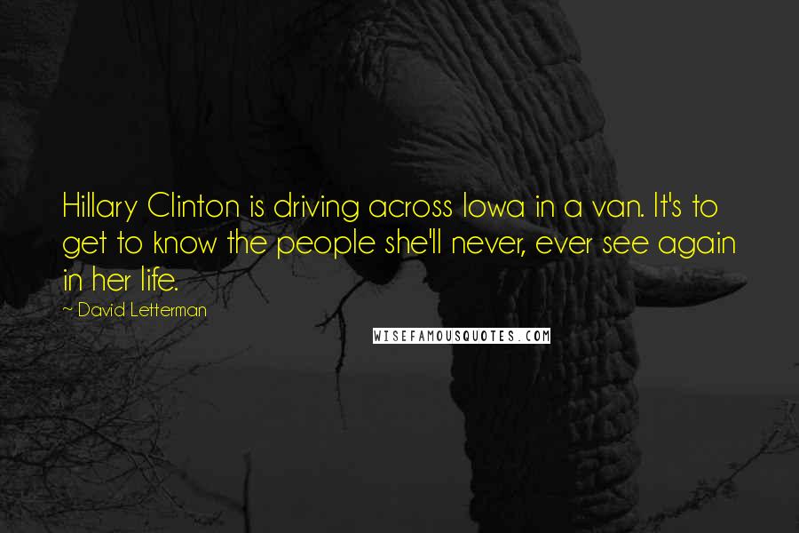 David Letterman Quotes: Hillary Clinton is driving across Iowa in a van. It's to get to know the people she'll never, ever see again in her life.