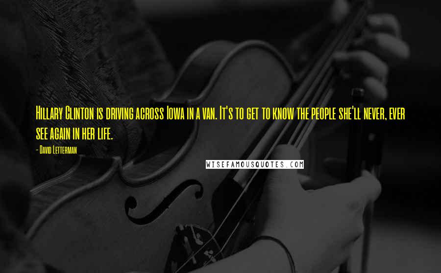 David Letterman Quotes: Hillary Clinton is driving across Iowa in a van. It's to get to know the people she'll never, ever see again in her life.