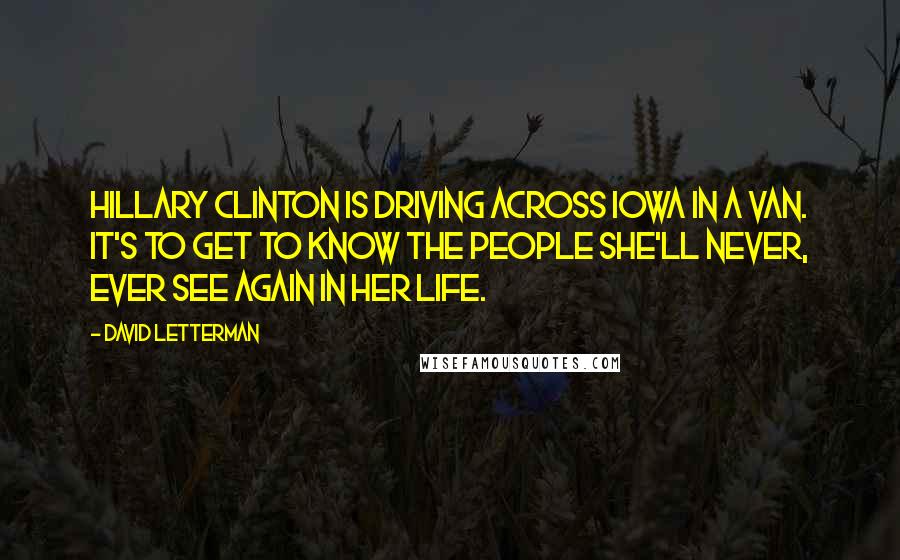 David Letterman Quotes: Hillary Clinton is driving across Iowa in a van. It's to get to know the people she'll never, ever see again in her life.