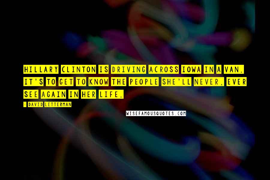 David Letterman Quotes: Hillary Clinton is driving across Iowa in a van. It's to get to know the people she'll never, ever see again in her life.