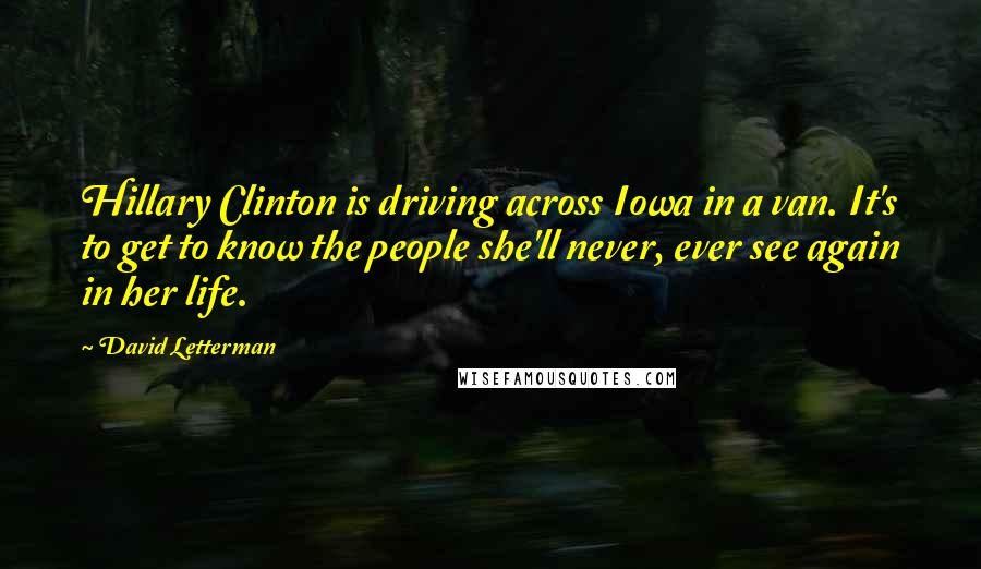 David Letterman Quotes: Hillary Clinton is driving across Iowa in a van. It's to get to know the people she'll never, ever see again in her life.