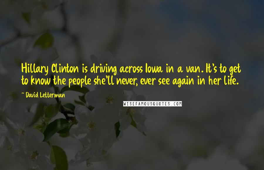 David Letterman Quotes: Hillary Clinton is driving across Iowa in a van. It's to get to know the people she'll never, ever see again in her life.