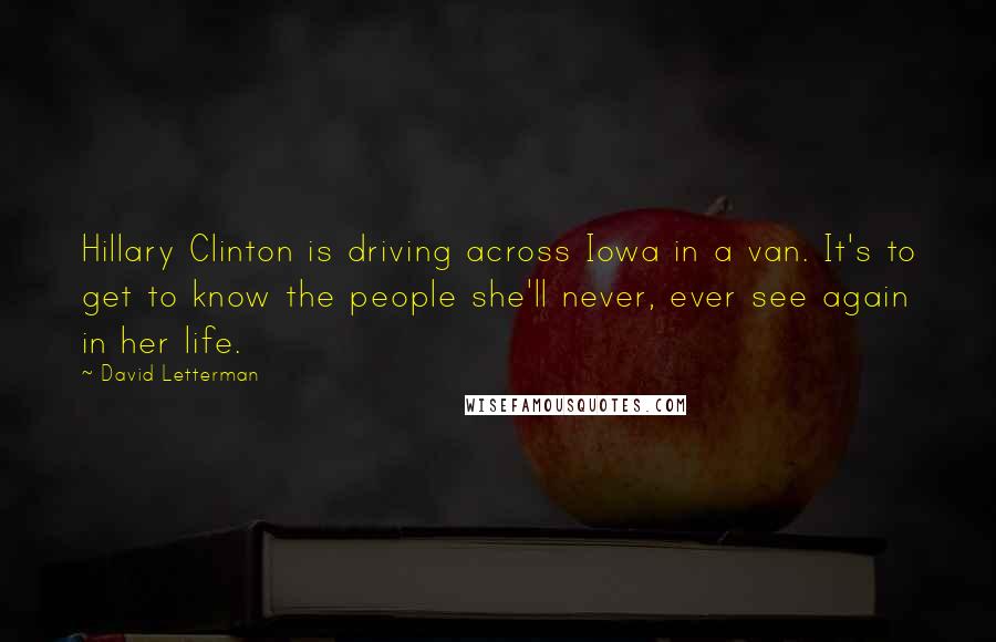 David Letterman Quotes: Hillary Clinton is driving across Iowa in a van. It's to get to know the people she'll never, ever see again in her life.