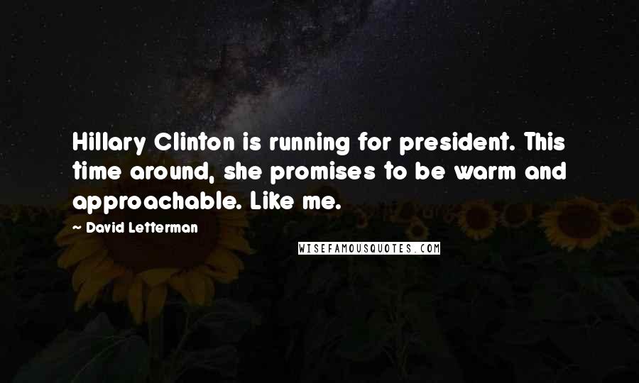 David Letterman Quotes: Hillary Clinton is running for president. This time around, she promises to be warm and approachable. Like me.