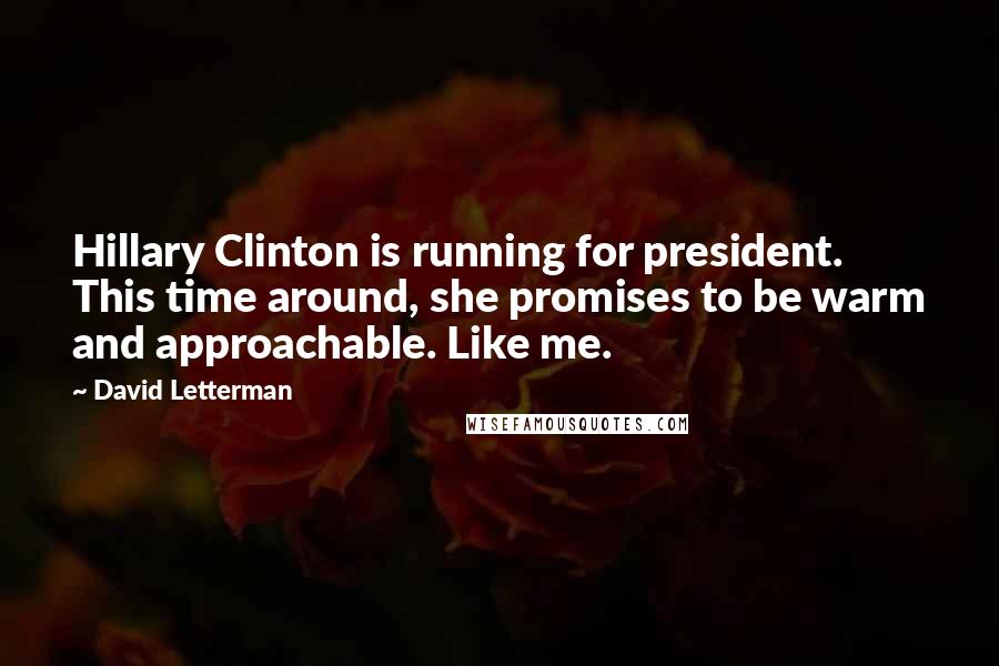 David Letterman Quotes: Hillary Clinton is running for president. This time around, she promises to be warm and approachable. Like me.