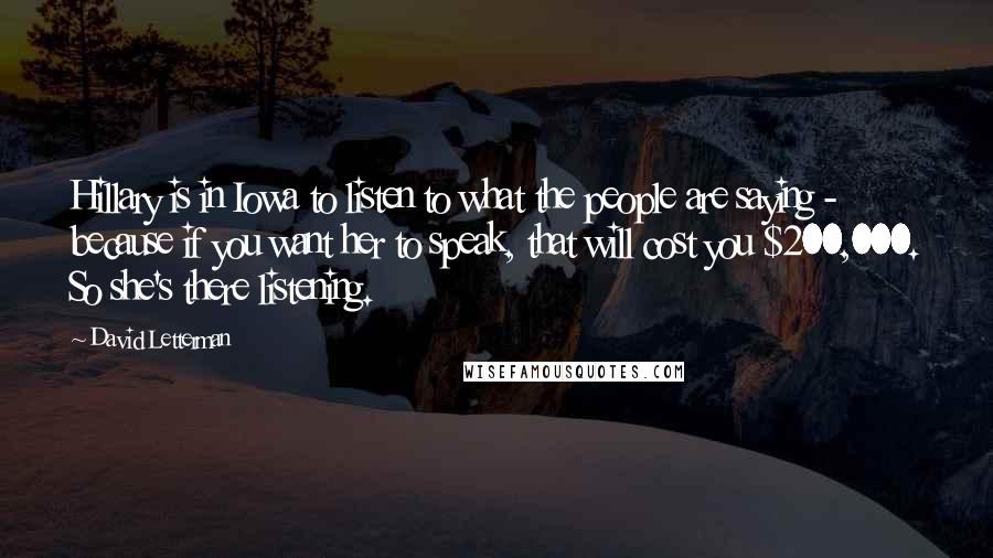 David Letterman Quotes: Hillary is in Iowa to listen to what the people are saying - because if you want her to speak, that will cost you $200,000. So she's there listening.