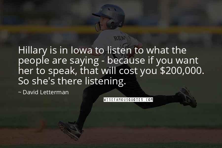 David Letterman Quotes: Hillary is in Iowa to listen to what the people are saying - because if you want her to speak, that will cost you $200,000. So she's there listening.