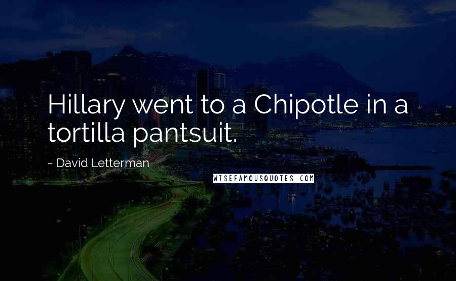 David Letterman Quotes: Hillary went to a Chipotle in a tortilla pantsuit.