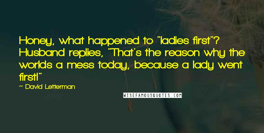 David Letterman Quotes: Honey, what happened to "ladies first"? Husband replies, "That's the reason why the worlds a mess today, because a lady went first!"