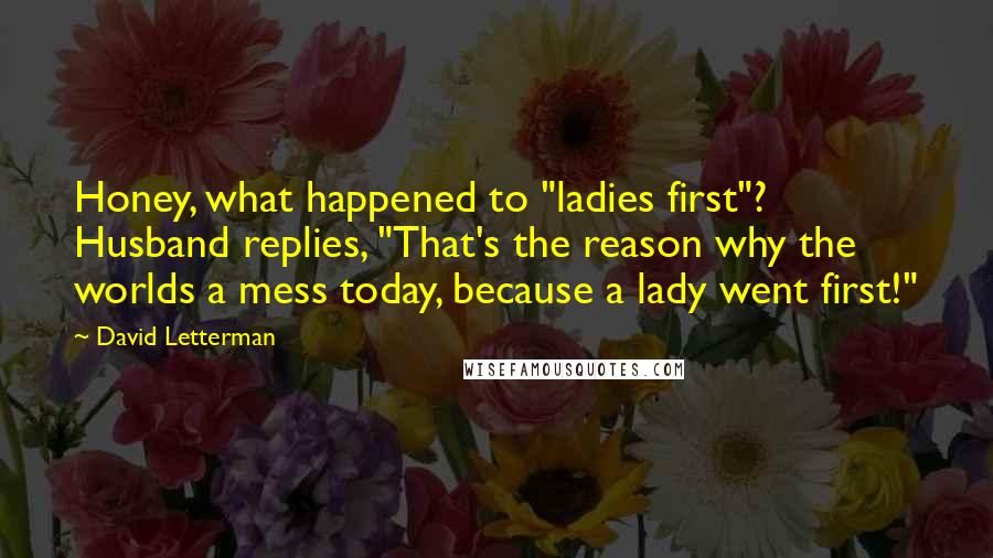 David Letterman Quotes: Honey, what happened to "ladies first"? Husband replies, "That's the reason why the worlds a mess today, because a lady went first!"