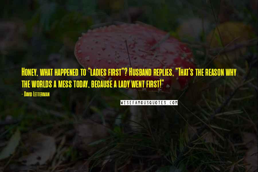 David Letterman Quotes: Honey, what happened to "ladies first"? Husband replies, "That's the reason why the worlds a mess today, because a lady went first!"