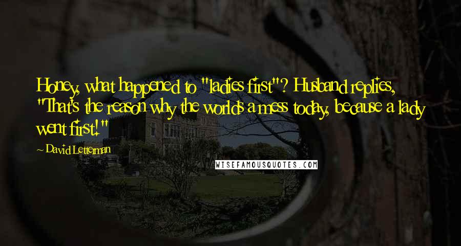 David Letterman Quotes: Honey, what happened to "ladies first"? Husband replies, "That's the reason why the worlds a mess today, because a lady went first!"