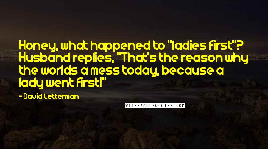 David Letterman Quotes: Honey, what happened to "ladies first"? Husband replies, "That's the reason why the worlds a mess today, because a lady went first!"