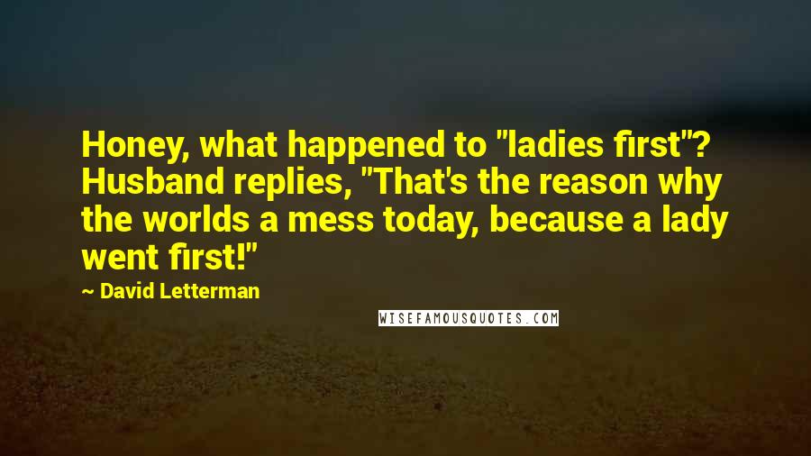 David Letterman Quotes: Honey, what happened to "ladies first"? Husband replies, "That's the reason why the worlds a mess today, because a lady went first!"