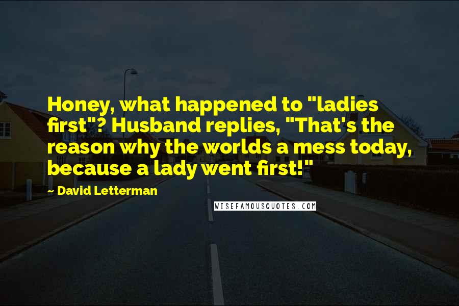 David Letterman Quotes: Honey, what happened to "ladies first"? Husband replies, "That's the reason why the worlds a mess today, because a lady went first!"