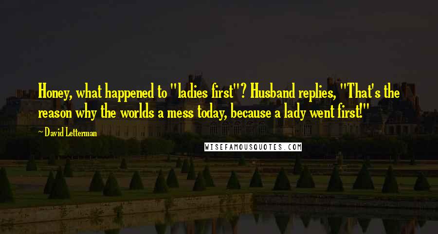 David Letterman Quotes: Honey, what happened to "ladies first"? Husband replies, "That's the reason why the worlds a mess today, because a lady went first!"