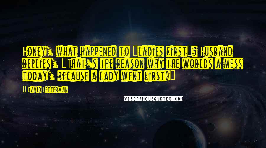 David Letterman Quotes: Honey, what happened to "ladies first"? Husband replies, "That's the reason why the worlds a mess today, because a lady went first!"