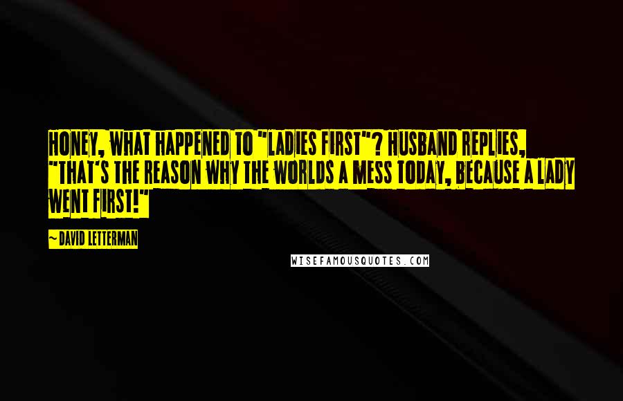 David Letterman Quotes: Honey, what happened to "ladies first"? Husband replies, "That's the reason why the worlds a mess today, because a lady went first!"