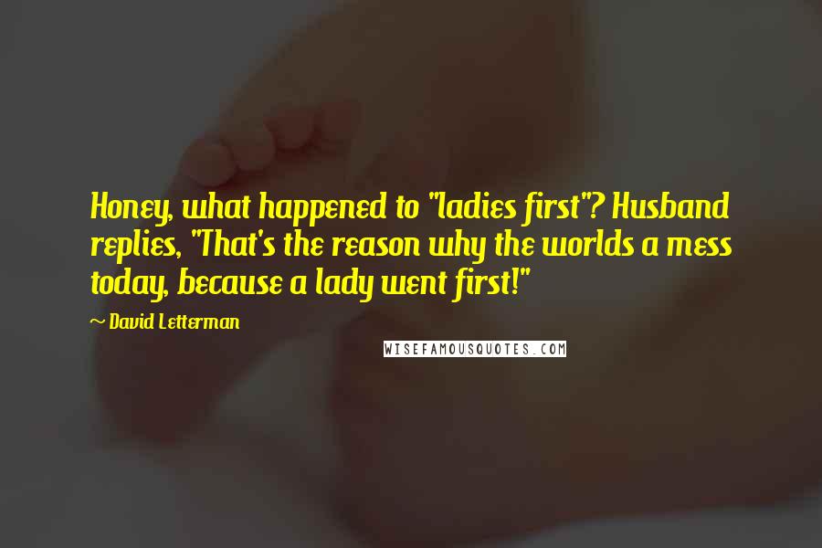 David Letterman Quotes: Honey, what happened to "ladies first"? Husband replies, "That's the reason why the worlds a mess today, because a lady went first!"