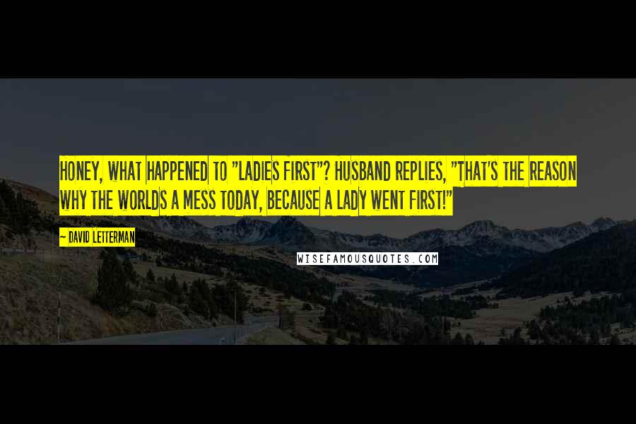David Letterman Quotes: Honey, what happened to "ladies first"? Husband replies, "That's the reason why the worlds a mess today, because a lady went first!"