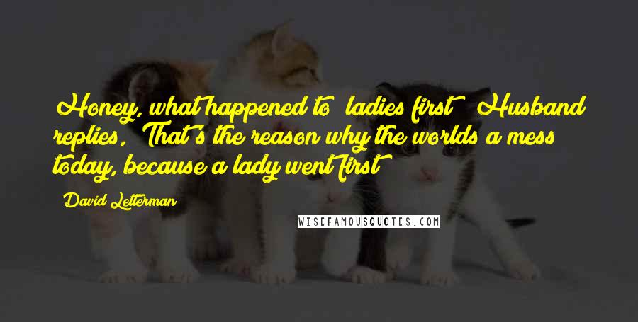 David Letterman Quotes: Honey, what happened to "ladies first"? Husband replies, "That's the reason why the worlds a mess today, because a lady went first!"