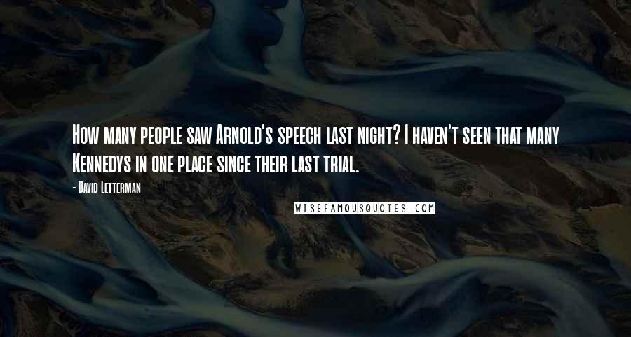 David Letterman Quotes: How many people saw Arnold's speech last night? I haven't seen that many Kennedys in one place since their last trial.