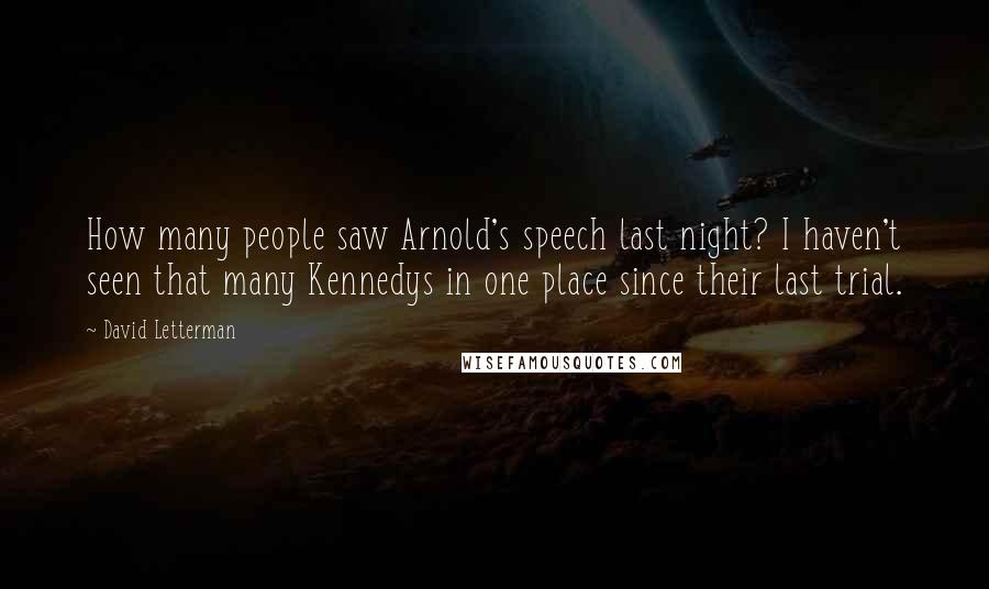 David Letterman Quotes: How many people saw Arnold's speech last night? I haven't seen that many Kennedys in one place since their last trial.