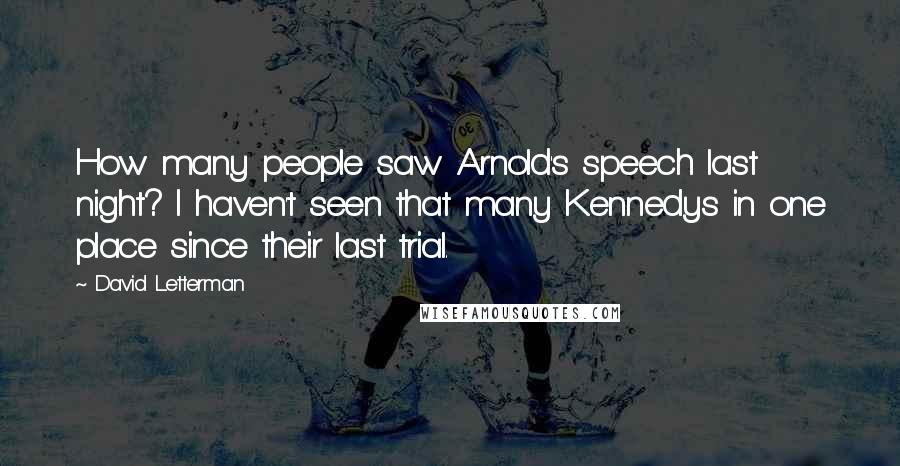 David Letterman Quotes: How many people saw Arnold's speech last night? I haven't seen that many Kennedys in one place since their last trial.