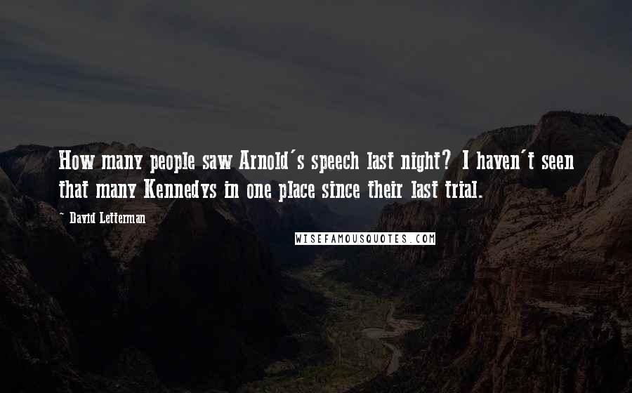 David Letterman Quotes: How many people saw Arnold's speech last night? I haven't seen that many Kennedys in one place since their last trial.