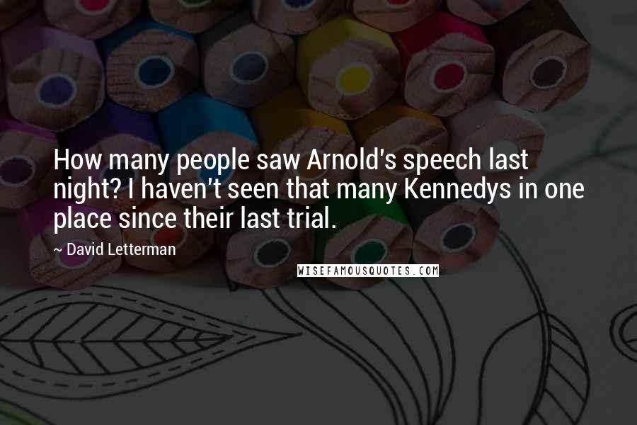 David Letterman Quotes: How many people saw Arnold's speech last night? I haven't seen that many Kennedys in one place since their last trial.