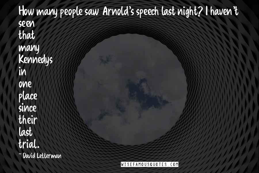 David Letterman Quotes: How many people saw Arnold's speech last night? I haven't seen that many Kennedys in one place since their last trial.