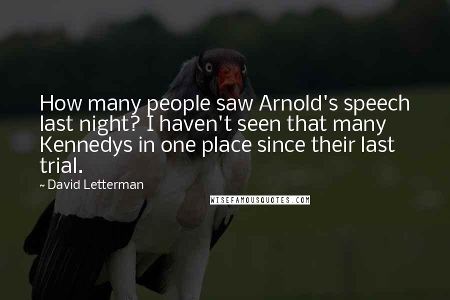 David Letterman Quotes: How many people saw Arnold's speech last night? I haven't seen that many Kennedys in one place since their last trial.