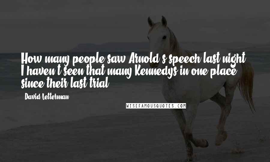 David Letterman Quotes: How many people saw Arnold's speech last night? I haven't seen that many Kennedys in one place since their last trial.