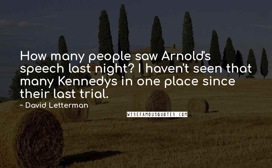 David Letterman Quotes: How many people saw Arnold's speech last night? I haven't seen that many Kennedys in one place since their last trial.