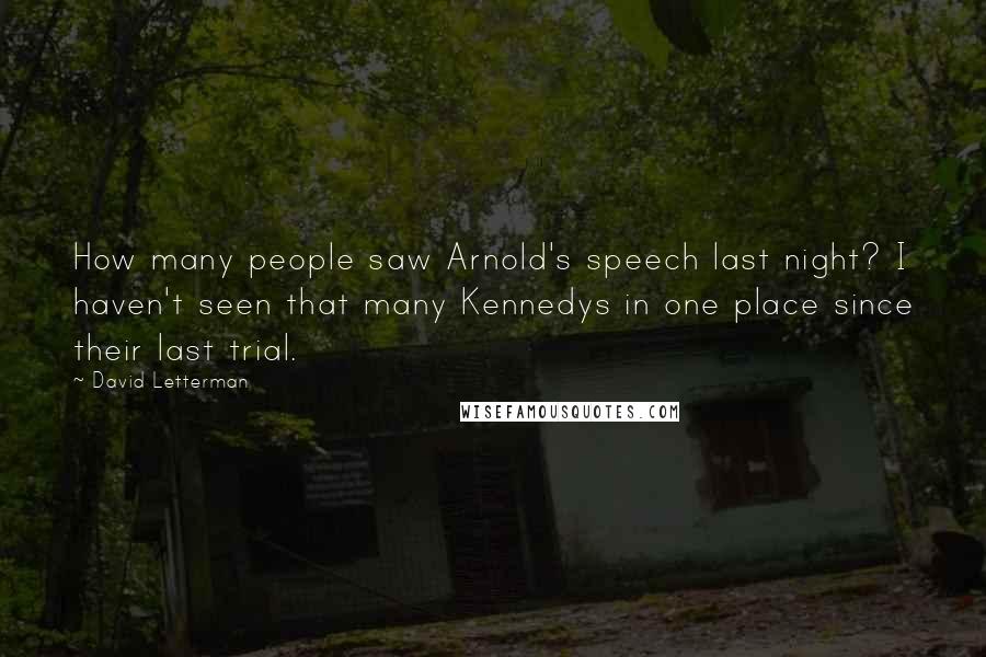 David Letterman Quotes: How many people saw Arnold's speech last night? I haven't seen that many Kennedys in one place since their last trial.