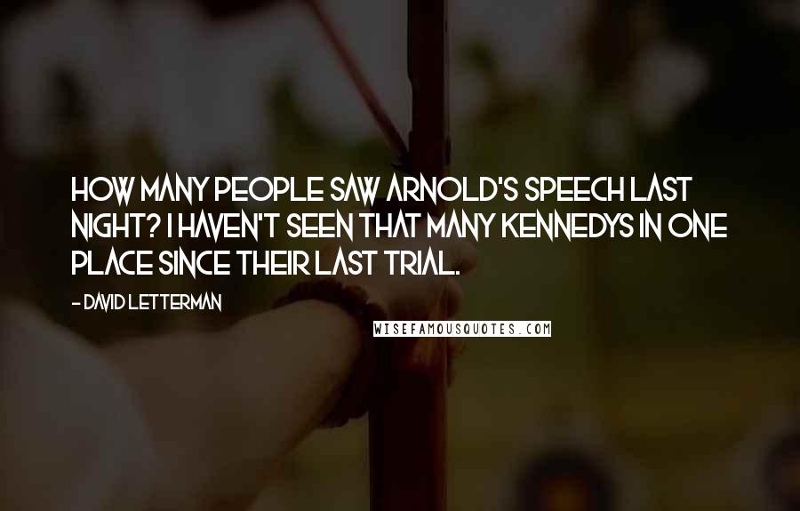 David Letterman Quotes: How many people saw Arnold's speech last night? I haven't seen that many Kennedys in one place since their last trial.