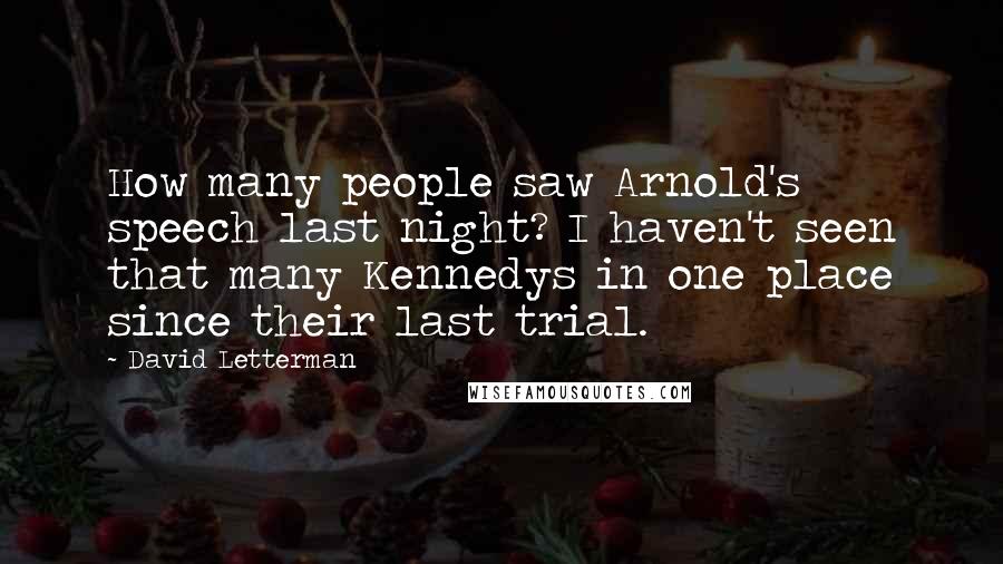 David Letterman Quotes: How many people saw Arnold's speech last night? I haven't seen that many Kennedys in one place since their last trial.