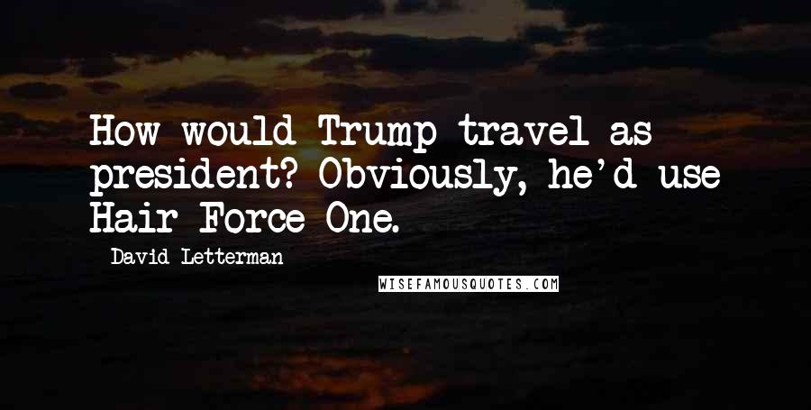 David Letterman Quotes: How would Trump travel as president? Obviously, he'd use Hair Force One.