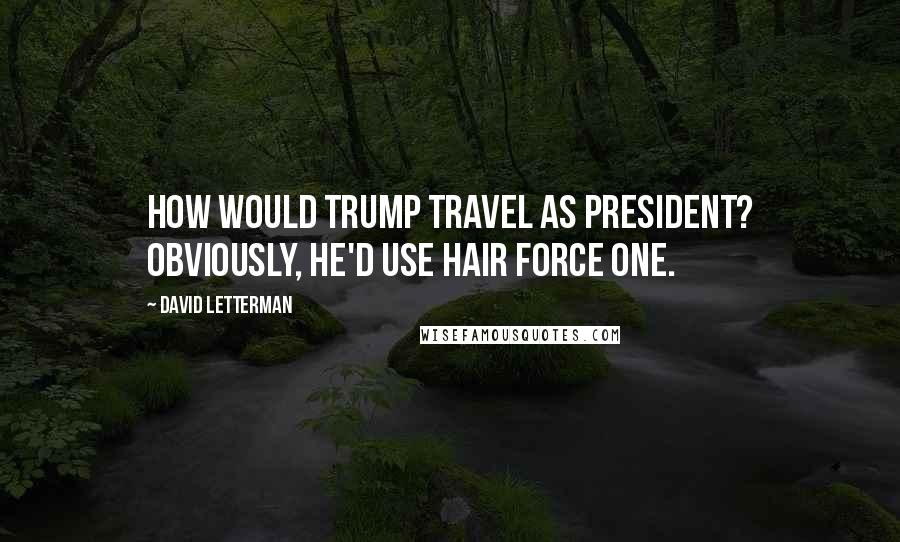 David Letterman Quotes: How would Trump travel as president? Obviously, he'd use Hair Force One.