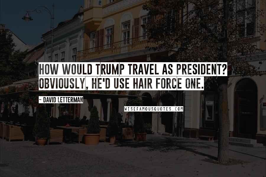 David Letterman Quotes: How would Trump travel as president? Obviously, he'd use Hair Force One.