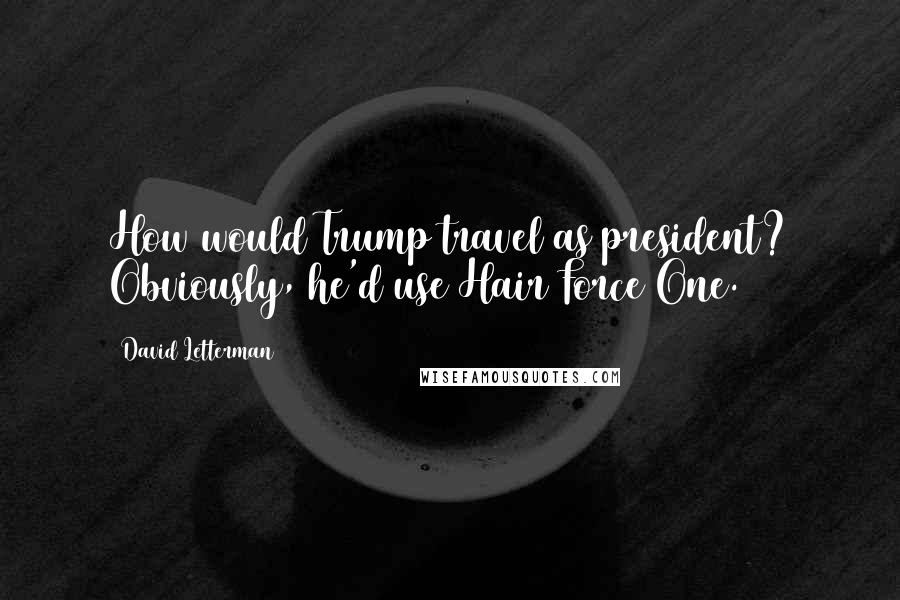 David Letterman Quotes: How would Trump travel as president? Obviously, he'd use Hair Force One.