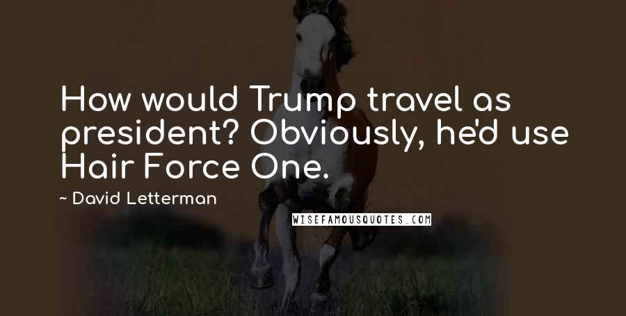 David Letterman Quotes: How would Trump travel as president? Obviously, he'd use Hair Force One.